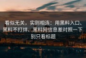 看似无关，实则相连：用黑料入口、黑料不打烊、黑料网信息差对照一下 别只看标题