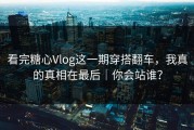 看完糖心Vlog这一期穿搭翻车，我真的真相在最后｜你会站谁？