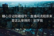 糖心日记隐藏细节：直播间流程原来是这么安排的｜别学我