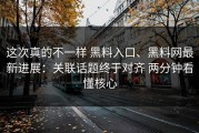 这次真的不一样 黑料入口、黑料网最新进展：关联话题终于对齐 两分钟看懂核心