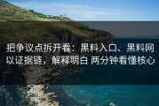 把争议点拆开看：黑料入口、黑料网以证据链，解释明白 两分钟看懂核心