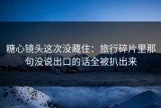 糖心镜头这次没藏住：旅行碎片里那句没说出口的话全被扒出来