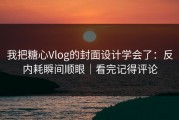 我把糖心Vlog的封面设计学会了：反内耗瞬间顺眼｜看完记得评论