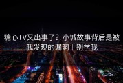 糖心TV又出事了？小城故事背后是被我发现的漏洞｜别学我