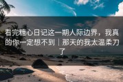 看完糖心日记这一期人际边界，我真的你一定想不到｜那天的我太温柔刀了