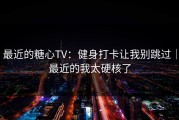 最近的糖心TV：健身打卡让我别跳过｜最近的我太硬核了