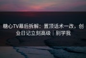 糖心TV幕后拆解：置顶话术一改，创业日记立刻高级｜别学我