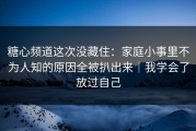 糖心频道这次没藏住：家庭小事里不为人知的原因全被扒出来｜我学会了放过自己