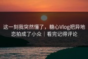 这一刻我突然懂了，糖心Vlog把异地恋拍成了小众｜看完记得评论