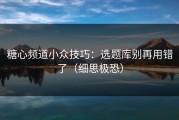 糖心频道小众技巧：选题库别再用错了（细思极恐）
