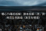 糖心TV幕后拆解：脚本拆解一改，异地恋立刻高级（发生在楼道）