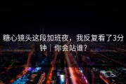 糖心镜头这段加班夜，我反复看了3分钟｜你会站谁？