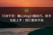 只讲干货：糖心Vlog口播技巧，新手也能上手｜我们重新开始