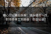 糖心日记幕后拆解：镜头语言一改，职场琐事立刻高级｜你会站谁？