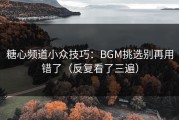 糖心频道小众技巧：BGM挑选别再用错了（反复看了三遍）