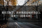 看完沉默了，原来情感拉扯也会这么温柔刀（结尾反转）