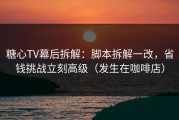 糖心TV幕后拆解：脚本拆解一改，省钱挑战立刻高级（发生在咖啡店）
