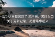 看到这里我沉默了 黑料网、黑料入口关于更新记录，把脉络串起来