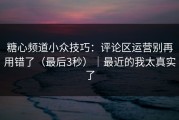 糖心频道小众技巧：评论区运营别再用错了（最后3秒）｜最近的我太真实了