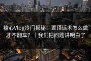 糖心Vlog冷门揭秘：置顶话术怎么做才不翻车？｜我们把问题讲明白了