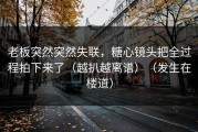 老板突然突然失联，糖心镜头把全过程拍下来了（越扒越离谱）（发生在楼道）