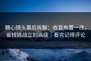 糖心镜头幕后拆解：收音布置一改，省钱挑战立刻高级｜看完记得评论
