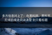 多方信息对上了：在黑料网、黑料不打烊后续走向讲清楚 别只看标题