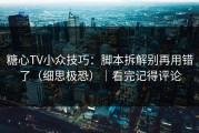糖心TV小众技巧：脚本拆解别再用错了（细思极恐）｜看完记得评论