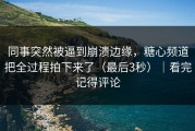 同事突然被逼到崩溃边缘，糖心频道把全过程拍下来了（最后3秒）｜看完记得评论