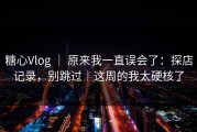 糖心Vlog ｜ 原来我一直误会了：探店记录，别跳过｜这周的我太硬核了