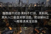 越想越不对劲 黑料不打烊、黑料网、黑料入口复盘关联话题，把误解纠正 一眼看清来龙去脉