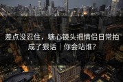 差点没忍住，糖心镜头把情侣日常拍成了狠话｜你会站谁？
