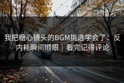 我把糖心镜头的BGM挑选学会了：反内耗瞬间顺眼｜看完记得评论