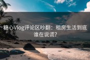 糖心Vlog评论区吵翻：租房生活到底谁在说谎？
