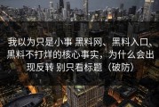 我以为只是小事 黑料网、黑料入口、黑料不打烊的核心事实，为什么会出现反转 别只看标题（破防）