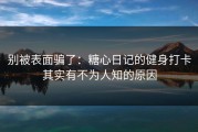 别被表面骗了：糖心日记的健身打卡其实有不为人知的原因