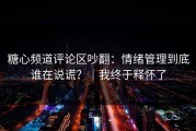 糖心频道评论区吵翻：情绪管理到底谁在说谎？｜我终于释怀了