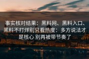 事实核对结果：黑料网、黑料入口、黑料不打烊别只看热度：多方说法才是核心 别再被带节奏了