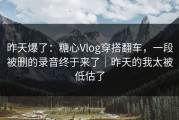 昨天爆了：糖心Vlog穿搭翻车，一段被删的录音终于来了｜昨天的我太被低估了