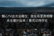 糖心TV这次没藏住：朋友局里真相曝光全被扒出来｜看完记得评论