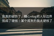 我真的破防了，糖心vlog把人际边界拍成了硬核｜某个周末的我太硬核了