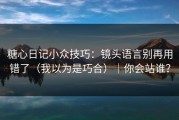 糖心日记小众技巧：镜头语言别再用错了（我以为是巧合）｜你会站谁？