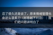 忍了很久还是说了，原来情绪管理也会这么温柔刀（越看越不对劲）｜我们把问题讲明白了