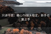 只讲干货：糖心TV镜头稳定，新手也能上手