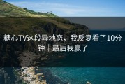 糖心TV这段异地恋，我反复看了10分钟｜最后我赢了