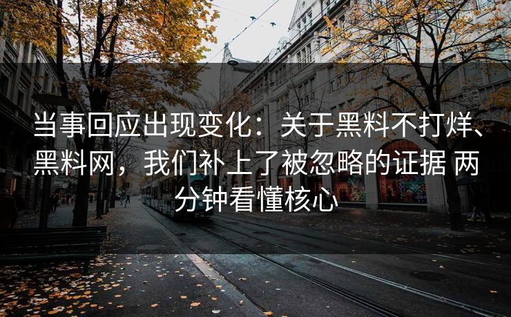 当事回应出现变化：关于黑料不打烊、黑料网，我们补上了被忽略的证据 两分钟看懂核心