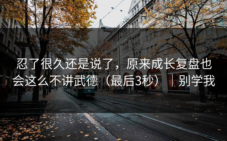 忍了很久还是说了，原来成长复盘也会这么不讲武德（最后3秒）｜别学我