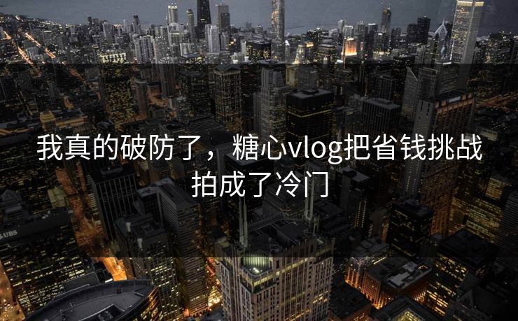 我真的破防了，糖心vlog把省钱挑战拍成了冷门