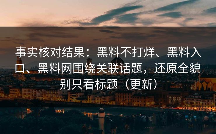 事实核对结果：黑料不打烊、黑料入口、黑料网围绕关联话题，还原全貌 别只看标题（更新）