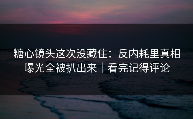 糖心镜头这次没藏住：反内耗里真相曝光全被扒出来｜看完记得评论